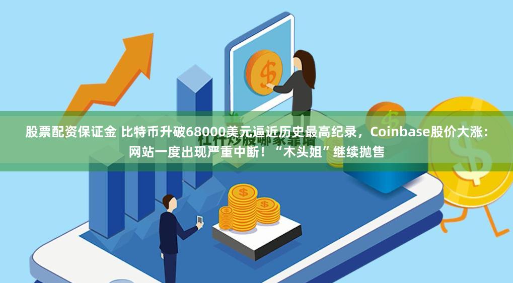 股票配资保证金 比特币升破68000美元逼近历史最高纪录，Coinbase股价大涨：网站一度出现严重中断！“木头姐”继续抛售