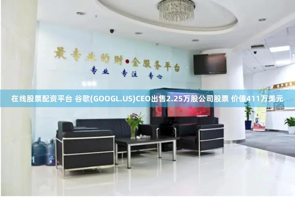 在线股票配资平台 谷歌(GOOGL.US)CEO出售2.25万股公司股票 价值411万美元