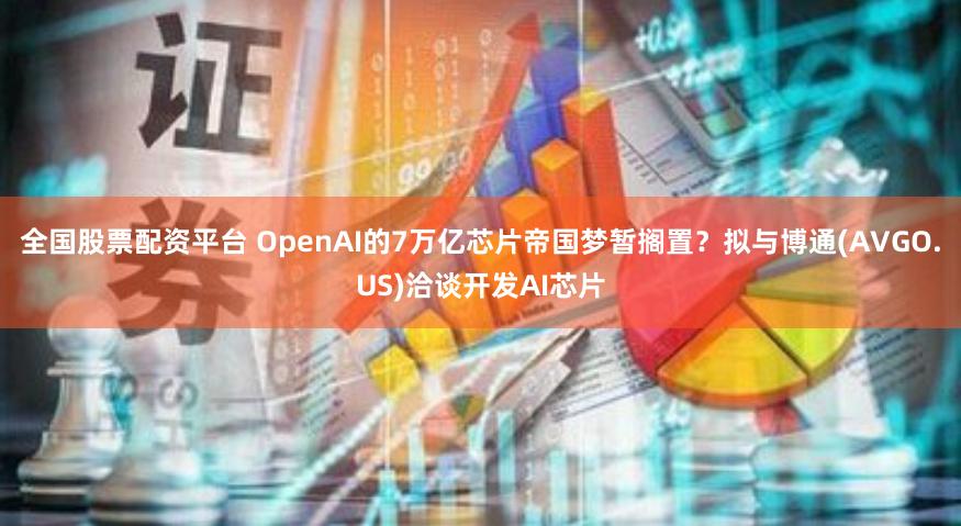 全国股票配资平台 OpenAI的7万亿芯片帝国梦暂搁置？拟与博通(AVGO.US)洽谈开发AI芯片