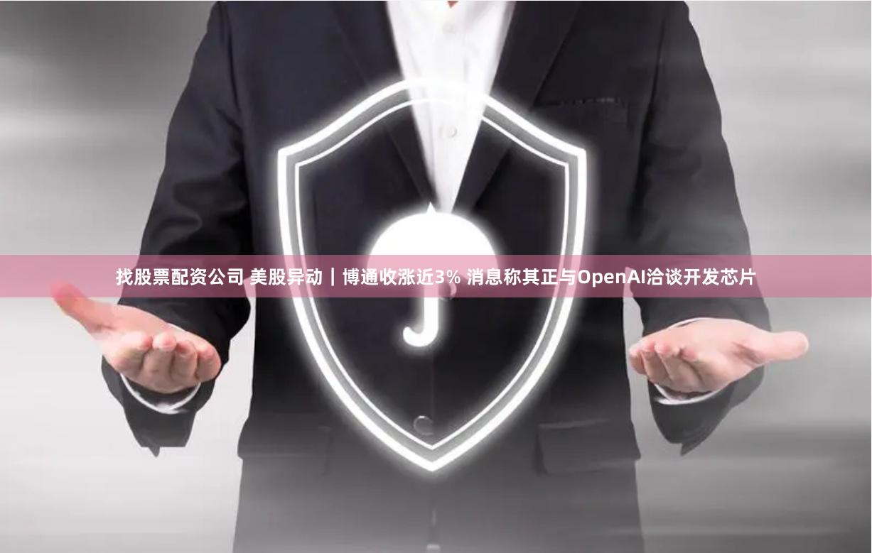 找股票配资公司 美股异动｜博通收涨近3% 消息称其正与OpenAI洽谈开发芯片