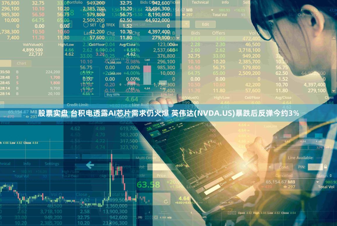 股票实盘 台积电透露AI芯片需求仍火爆 英伟达(NVDA.US)暴跌后反弹今约3%