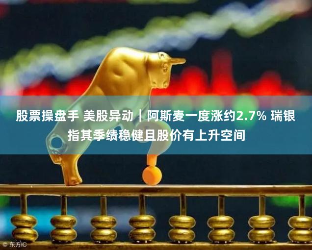 股票操盘手 美股异动｜阿斯麦一度涨约2.7% 瑞银指其季绩稳健且股价有上升空间