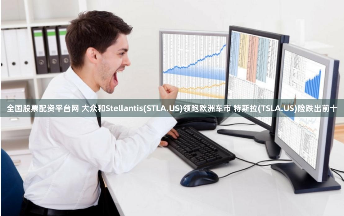 全国股票配资平台网 大众和Stellantis(STLA.US)领跑欧洲车市 特斯拉(TSLA.US)险跌出前十