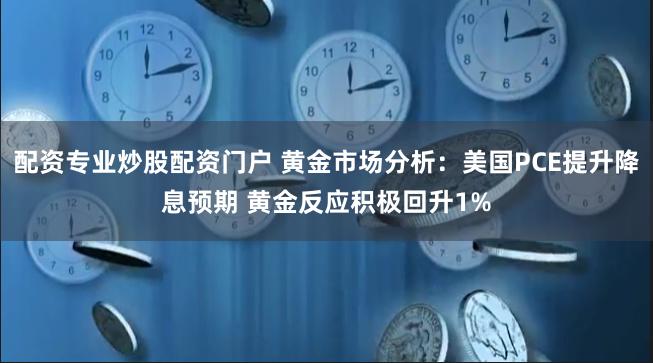 配资专业炒股配资门户 黄金市场分析：美国PCE提升降息预期 黄金反应积极回升1%