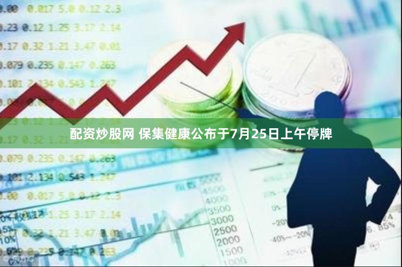 配资炒股网 保集健康公布于7月25日上午停牌