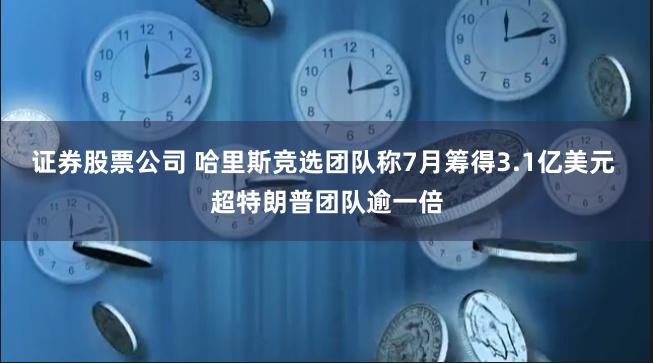 证券股票公司 哈里斯竞选团队称7月筹得3.1亿美元 超特朗普团队逾一倍