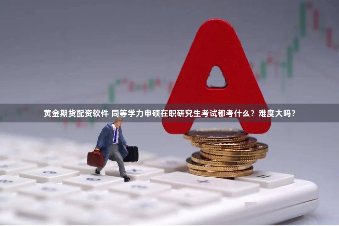 黄金期货配资软件 同等学力申硕在职研究生考试都考什么？难度大吗？