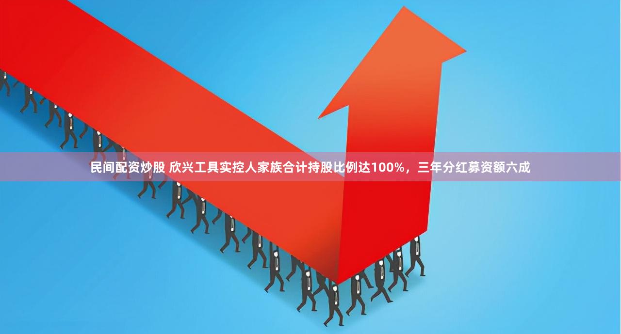 民间配资炒股 欣兴工具实控人家族合计持股比例达100%，三年分红募资额六成