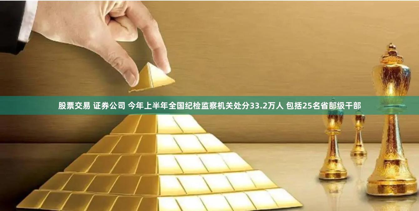 股票交易 证券公司 今年上半年全国纪检监察机关处分33.2万人 包括25名省部级干部