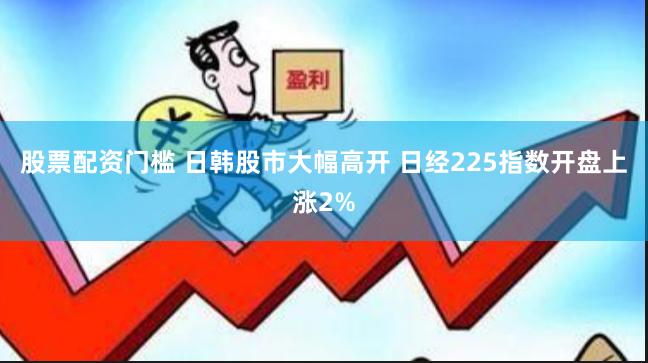 股票配资门槛 日韩股市大幅高开 日经225指数开盘上涨2%