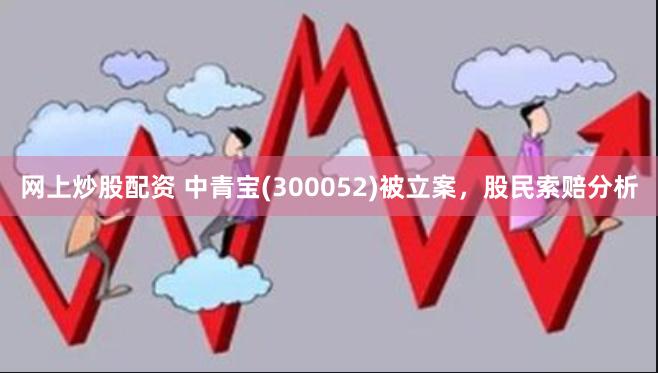 网上炒股配资 中青宝(300052)被立案，股民索赔分析