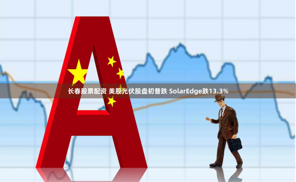 长春股票配资 美股光伏股盘初普跌 SolarEdge跌13.3%