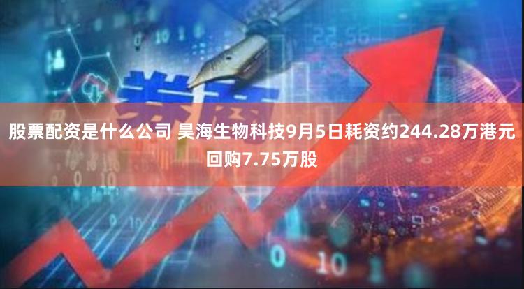 股票配资是什么公司 昊海生物科技9月5日耗资约244.28万港元回购7.75万股