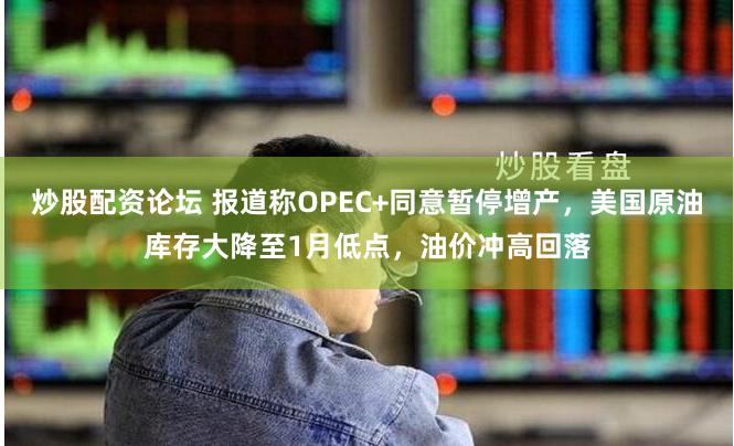 炒股配资论坛 报道称OPEC+同意暂停增产，美国原油库存大降至1月低点，油价冲高回落