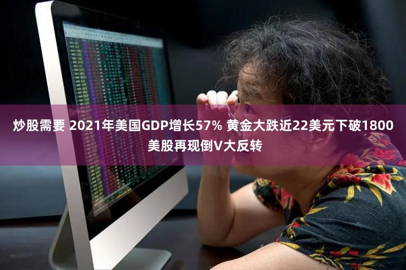 炒股需要 2021年美国GDP增长57% 黄金大跌近22美元下破1800 美股再现倒V大反转