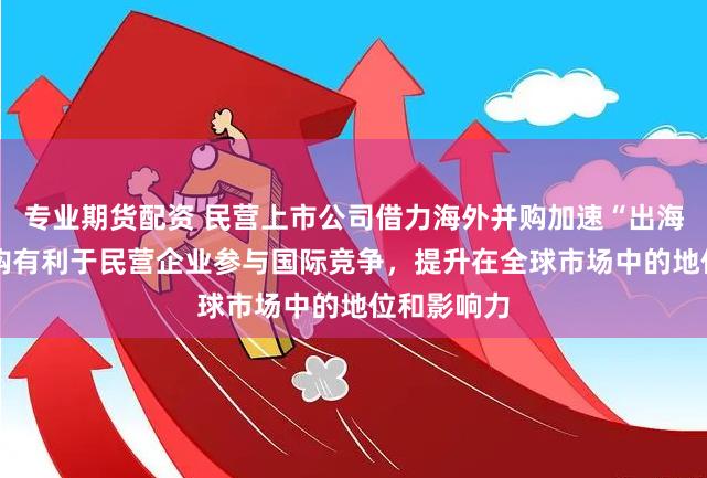 专业期货配资 民营上市公司借力海外并购加速“出海” 海外并购有利于民营企业参与国际竞争，提升在全球市场中的地位和影响力