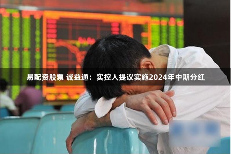 易配资股票 诚益通：实控人提议实施2024年中期分红