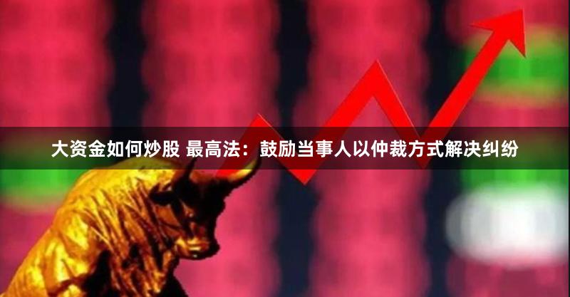 大资金如何炒股 最高法：鼓励当事人以仲裁方式解决纠纷