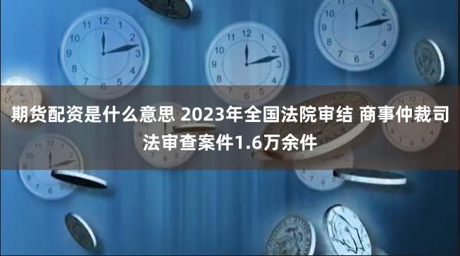 期货配资是什么意思 2023年全国法院审结 商事仲裁司法审查案件1.6万余件