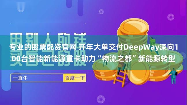 专业的股票配资官网 开年大单交付DeepWay深向100台智能新能源重卡助力“物流之都”新能源转型