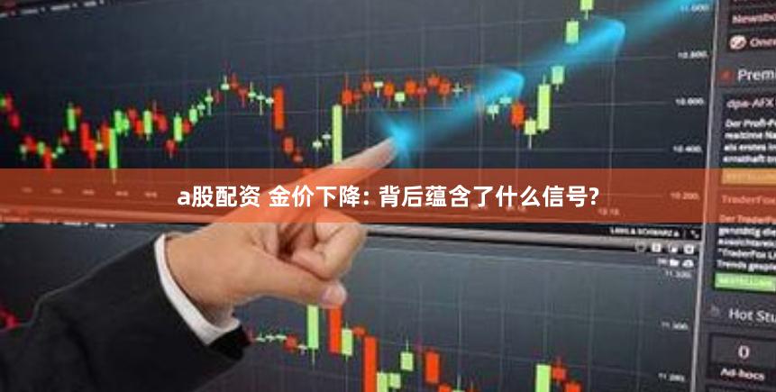 a股配资 金价下降: 背后蕴含了什么信号?