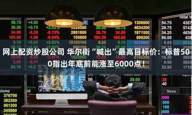 网上配资炒股公司 华尔街“喊出”最高目标价：标普500指出年底前能涨至6000点！