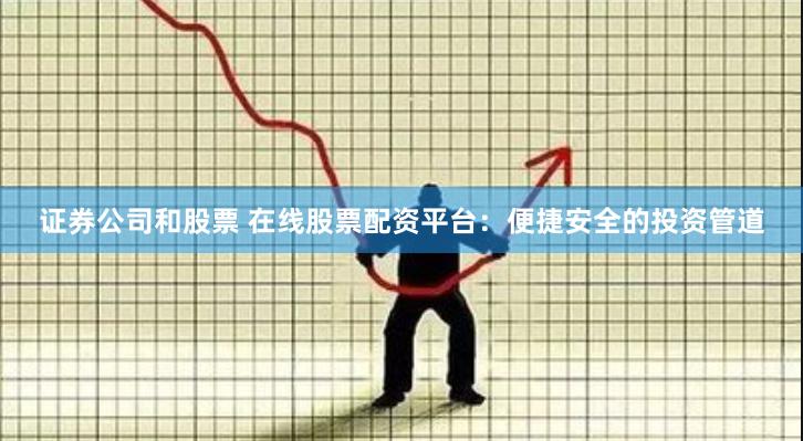 证券公司和股票 在线股票配资平台：便捷安全的投资管道