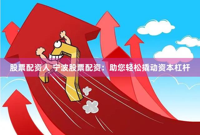股票配资人 宁波股票配资：助您轻松撬动资本杠杆