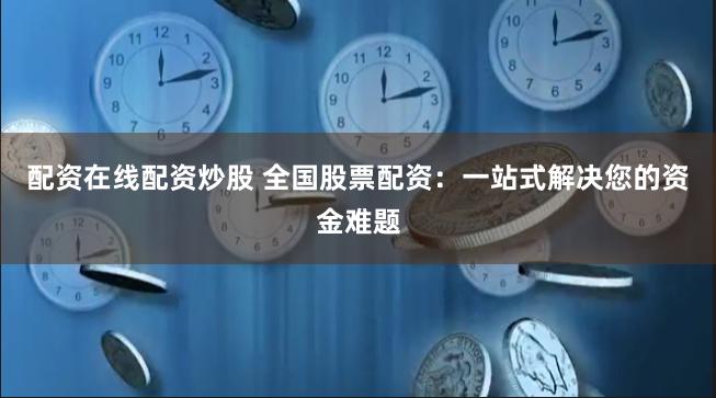 配资在线配资炒股 全国股票配资：一站式解决您的资金难题