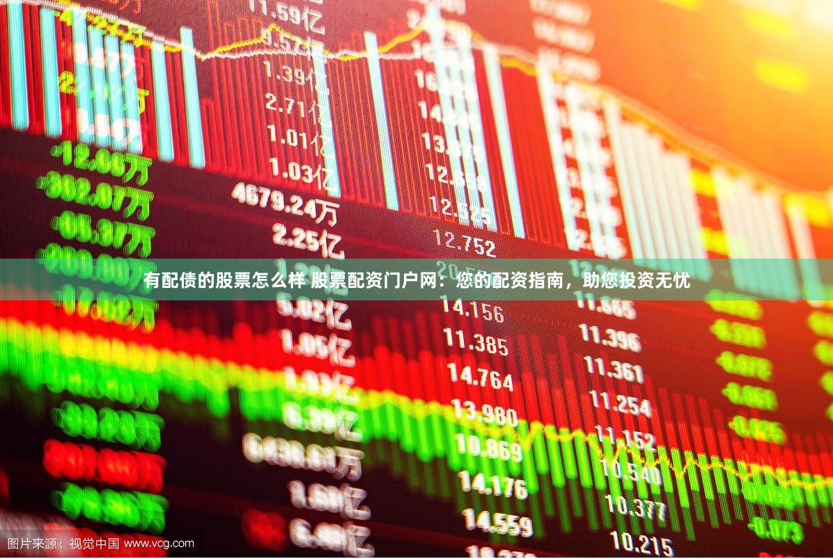 有配债的股票怎么样 股票配资门户网：您的配资指南，助您投资无忧