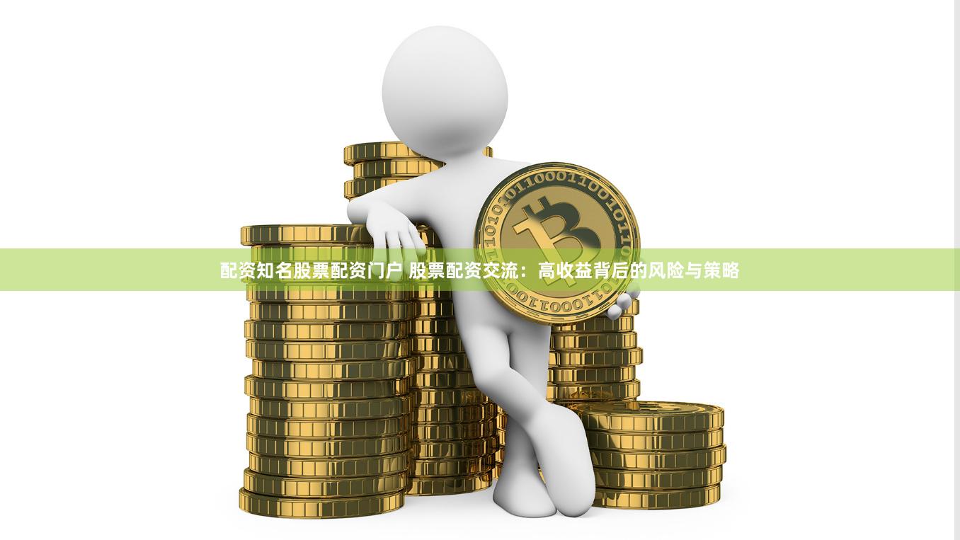 配资知名股票配资门户 股票配资交流：高收益背后的风险与策略