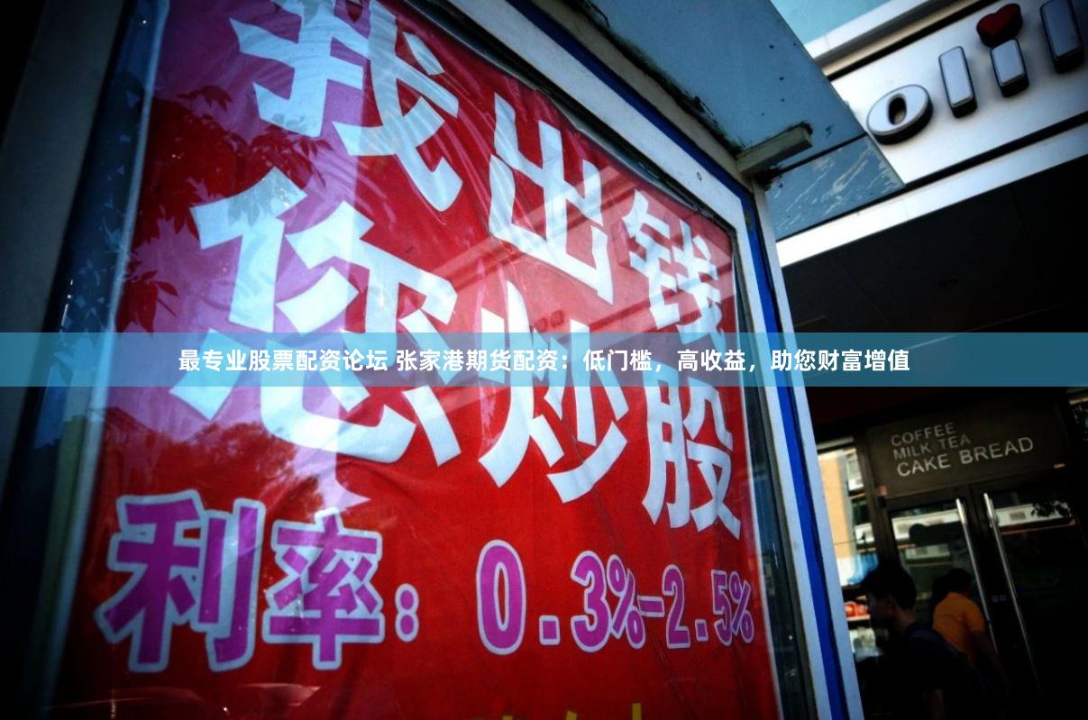 最专业股票配资论坛 张家港期货配资：低门槛，高收益，助您财富增值
