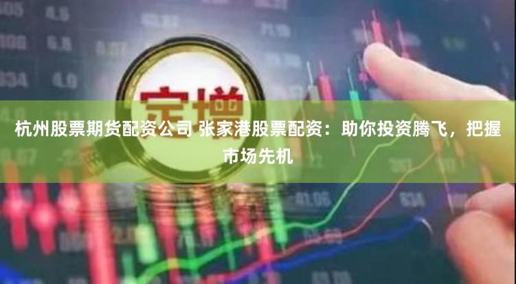 杭州股票期货配资公司 张家港股票配资：助你投资腾飞，把握市场先机