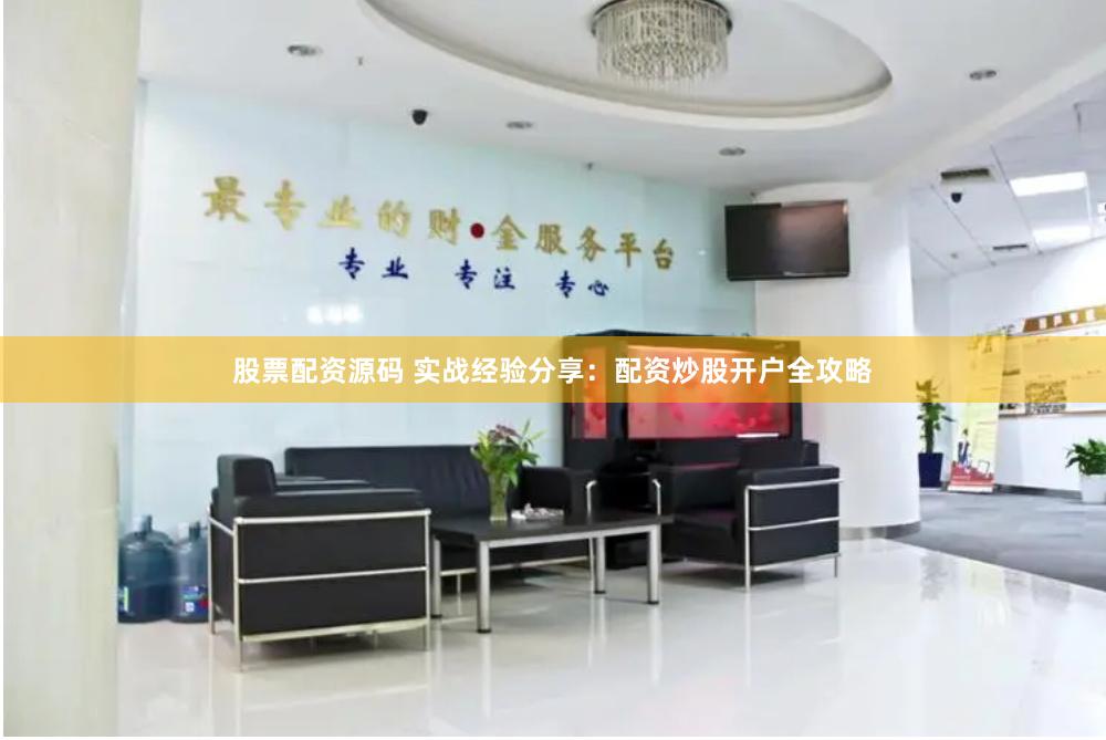 股票配资源码 实战经验分享：配资炒股开户全攻略
