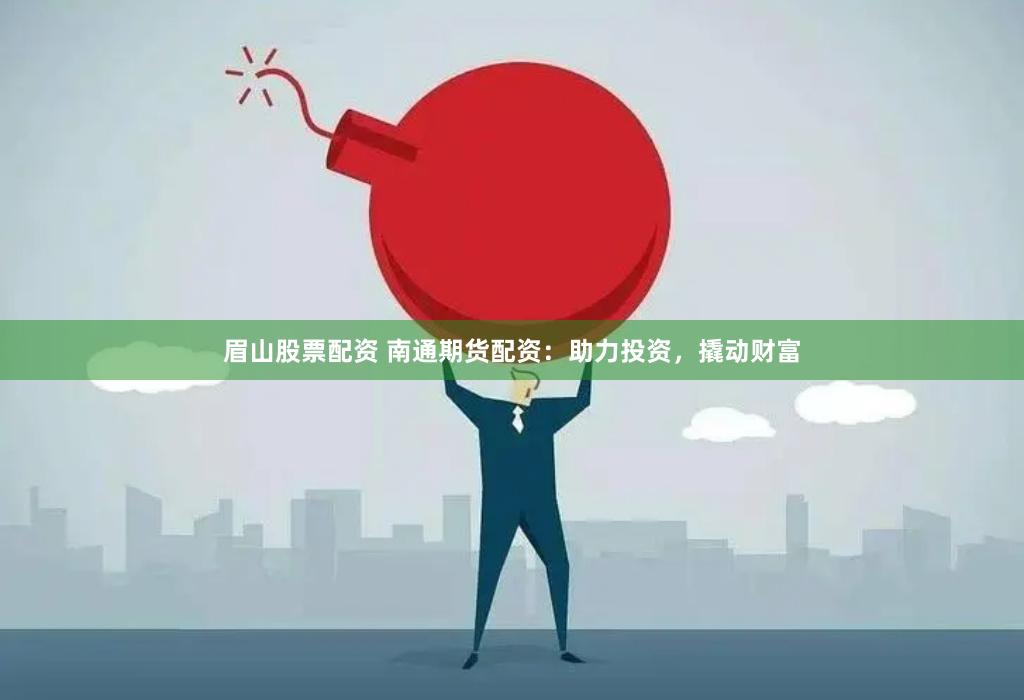 眉山股票配资 南通期货配资：助力投资，撬动财富
