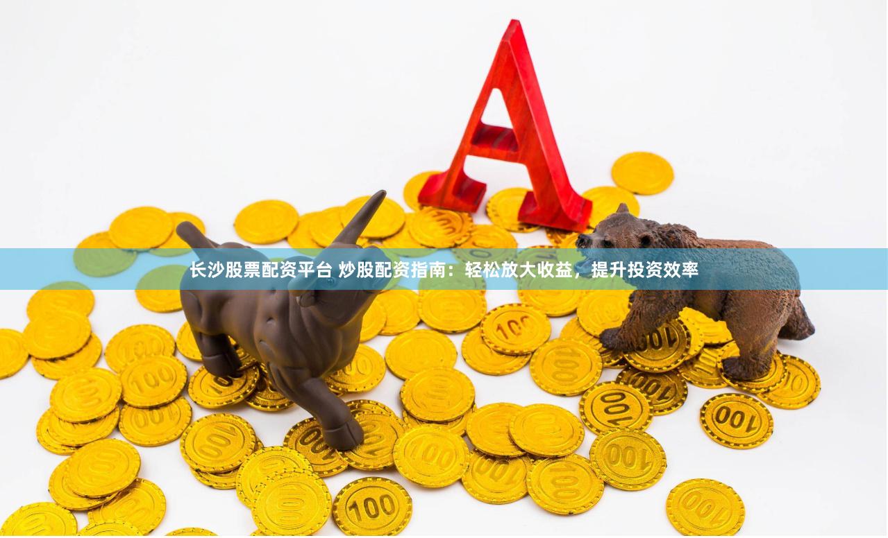 长沙股票配资平台 炒股配资指南：轻松放大收益，提升投资效率