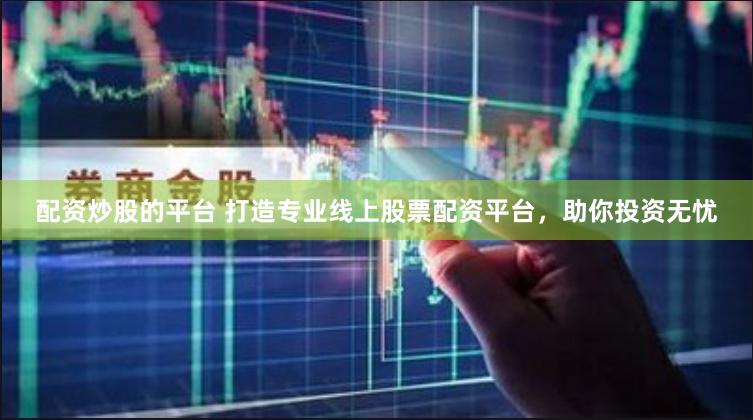 配资炒股的平台 打造专业线上股票配资平台，助你投资无忧
