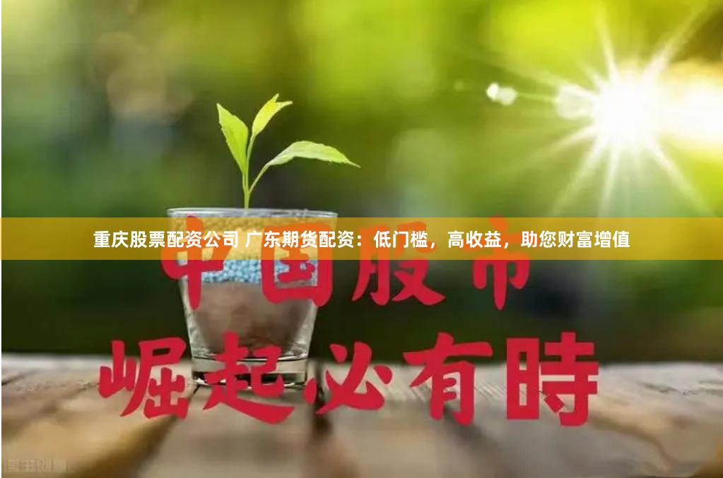 重庆股票配资公司 广东期货配资：低门槛，高收益，助您财富增值