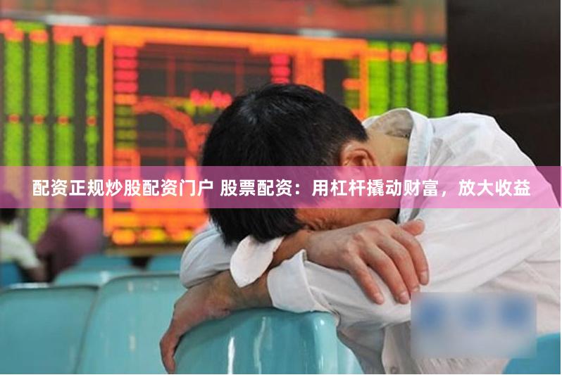 配资正规炒股配资门户 股票配资：用杠杆撬动财富，放大收益