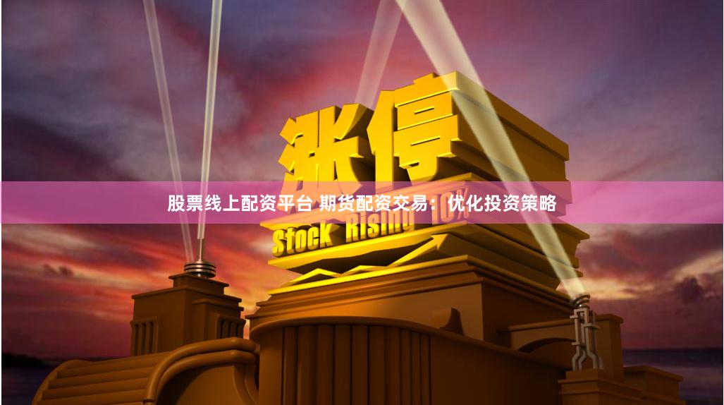 股票线上配资平台 期货配资交易：优化投资策略