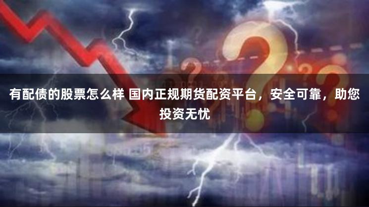 有配债的股票怎么样 国内正规期货配资平台，安全可靠，助您投资无忧