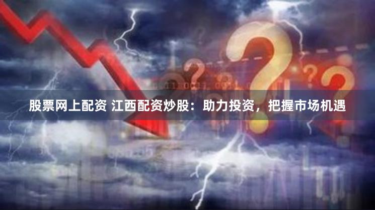 股票网上配资 江西配资炒股：助力投资，把握市场机遇