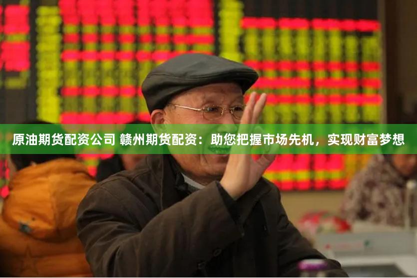 原油期货配资公司 赣州期货配资：助您把握市场先机，实现财富梦想