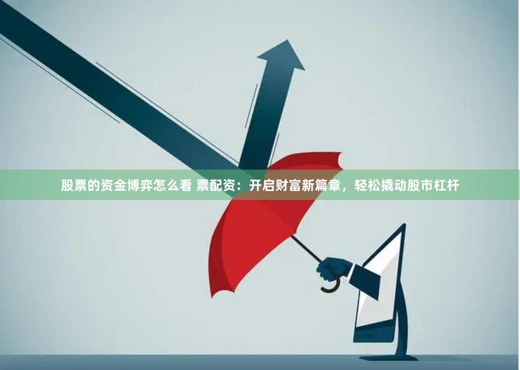 股票的资金博弈怎么看 票配资：开启财富新篇章，轻松撬动股市杠杆