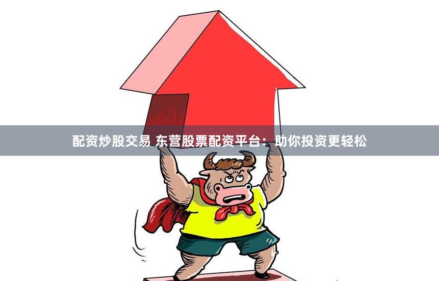 配资炒股交易 东营股票配资平台：助你投资更轻松