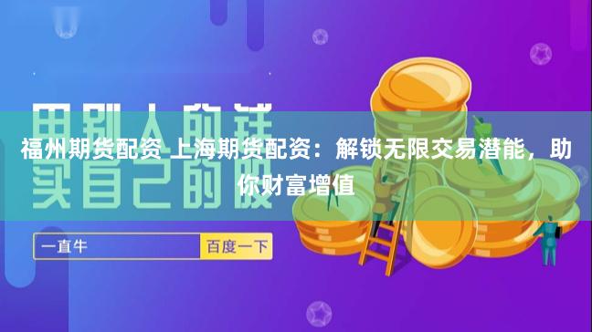 福州期货配资 上海期货配资：解锁无限交易潜能，助你财富增值