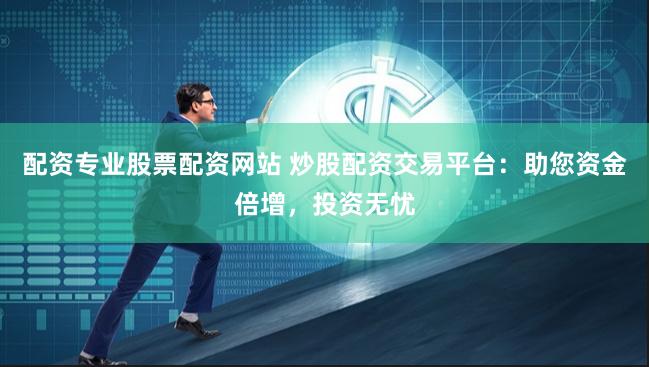 配资专业股票配资网站 炒股配资交易平台：助您资金倍增，投资无忧