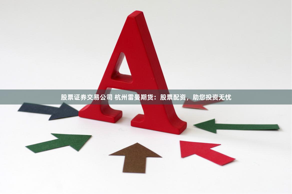 股票证券交易公司 杭州雷曼期货：股票配资，助您投资无忧