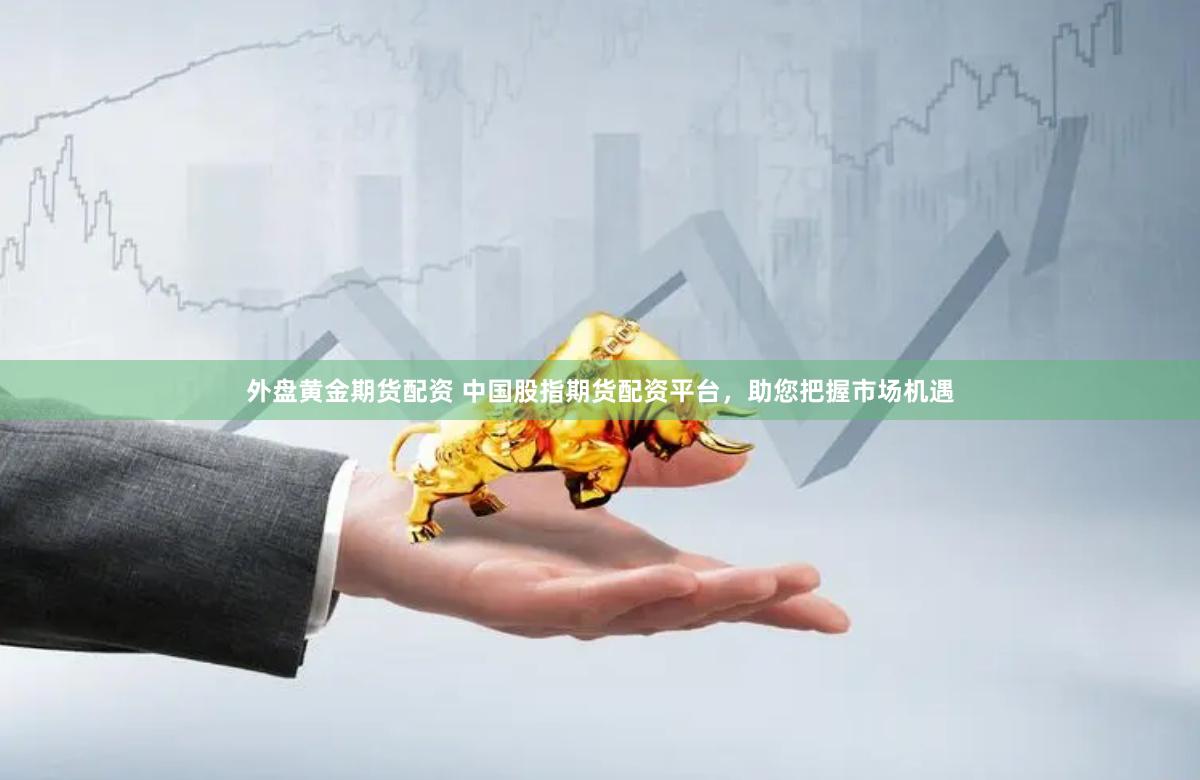 外盘黄金期货配资 中国股指期货配资平台，助您把握市场机遇