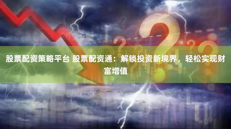 股票配资策略平台 股票配资通：解锁投资新境界，轻松实现财富增值